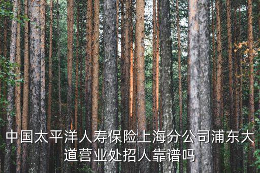 中國太平洋人壽保險上海分公司浦東大道營業處招人靠譜嗎