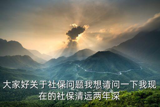 大家好關(guān)于社保問題我想請(qǐng)問一下我現(xiàn)在的社保清遠(yuǎn)兩年深