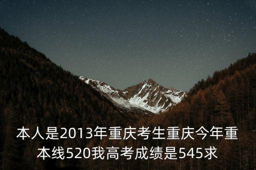 本人是2013年重慶考生重慶今年重本線520我高考成績是545求