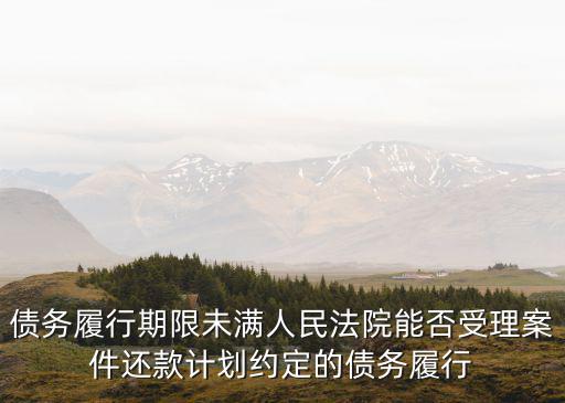 債務履行期限未滿人民法院能否受理案件還款計劃約定的債務履行