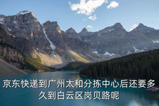 京東快遞到廣州太和分揀中心后還要多久到白云區崗貝路呢