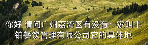 你好 請問廣州荔灣區有沒有一家叫豐鉑餐飲管理有限公司它的具體地