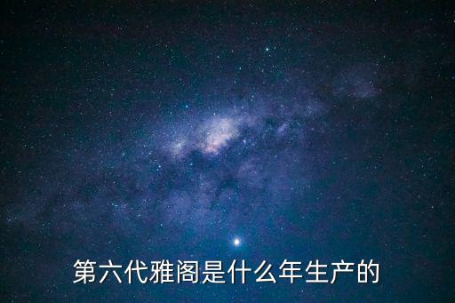 第六代雅閣是什么年生產的