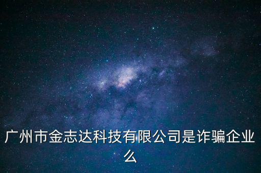 廣州艾達旗騙局，廣州市金志達科技有限公司是詐騙企業么