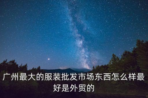 廣州最大的服裝批發(fā)市場(chǎng)東西怎么樣最好是外貿(mào)的