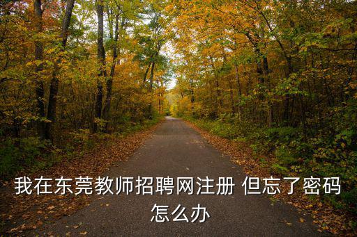 我在東莞教師招聘網(wǎng)注冊 但忘了密碼 怎么辦