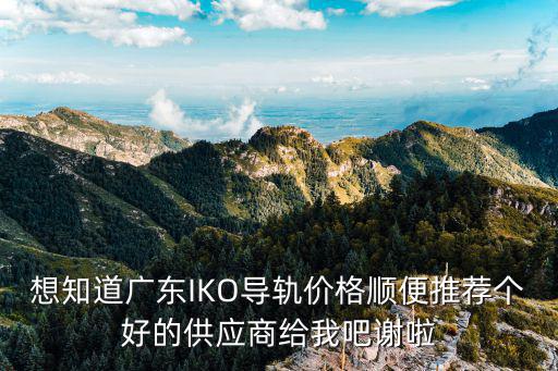 東莞市家旺五金機電有限公司，想知道廣東IKO導軌價格順便推薦個好的供應商給我吧謝啦