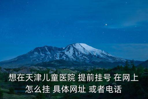 想在天津兒童醫(yī)院 提前掛號 在網上怎么掛 具體網址 或者電話