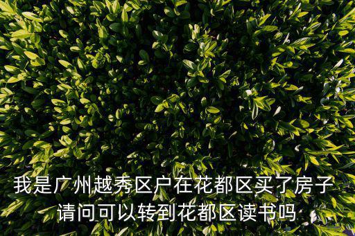 我是廣州越秀區戶在花都區買了房子 請問可以轉到花都區讀書嗎
