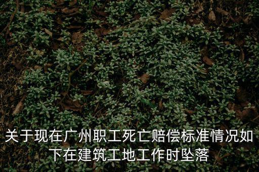 關于現在廣州職工死亡賠償標準情況如下在建筑工地工作時墜落