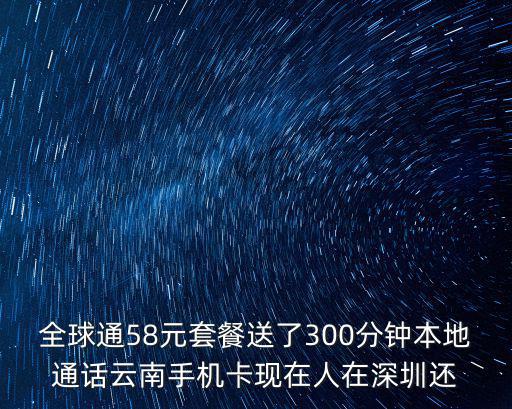 全球通58元套餐送了300分鐘本地通話云南手機(jī)卡現(xiàn)在人在深圳還