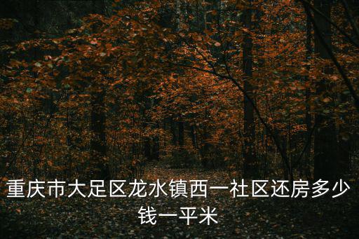 重慶市大足區(qū)龍水鎮(zhèn)西一社區(qū)還房多少錢一平米