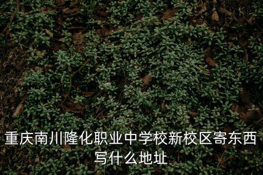 重慶南川隆化職業中學校新校區寄東西寫什么地址
