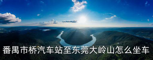番禺市橋汽車站至東莞大嶺山怎么坐車