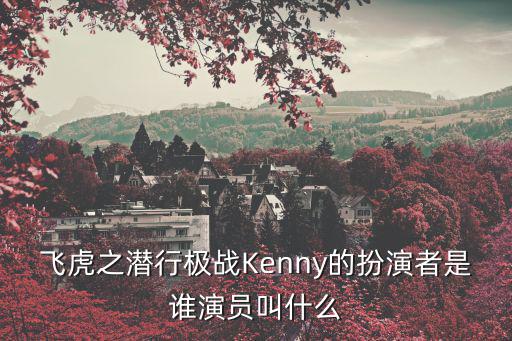 東莞肯尼招聘，飛虎之潛行極戰(zhàn)Kenny的扮演者是誰演員叫什么
