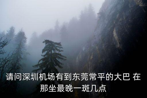 請問深圳機場有到東莞常平的大巴 在那坐最晚一斑幾點