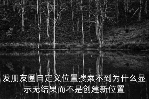 發朋友圈自定義位置搜索不到為什么顯示無結果而不是創建新位置