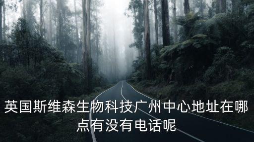 英國(guó)斯維森生物科技廣州中心地址在哪點(diǎn)有沒(méi)有電話呢