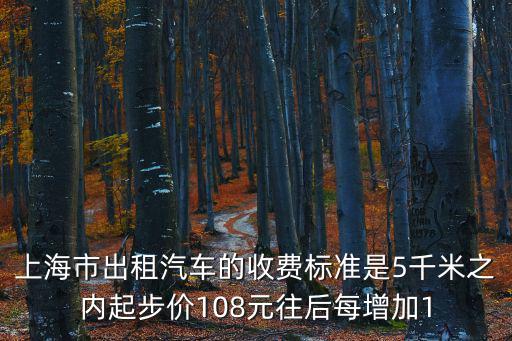 上海市出租汽車的收費標準是5千米之內(nèi)起步價108元往后每增加1
