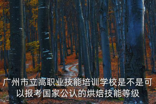 廣州市立高職業(yè)技能培訓學校是不是可以報考國家公認的烘焙技能等級