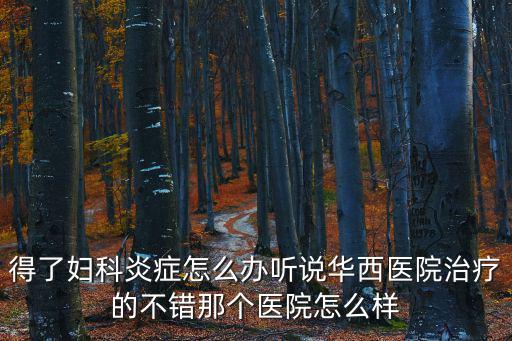 得了婦科炎癥怎么辦聽說華西醫(yī)院治療的不錯那個醫(yī)院怎么樣
