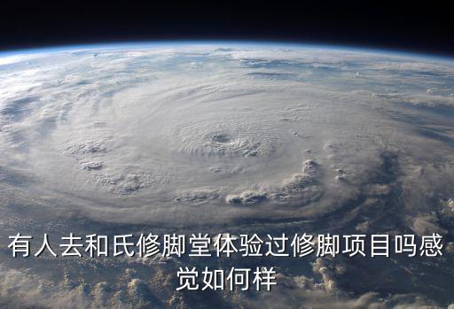 有人去和氏修腳堂體驗過修腳項目嗎感覺如何樣