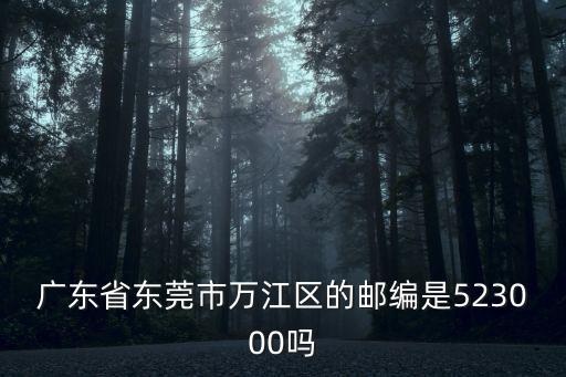 東莞市萬江蛄村郵政編碼是多少，廣東省東莞市萬江區的郵編是523000嗎