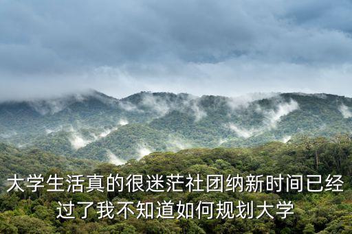 大學生活真的很迷茫社團納新時間已經過了我不知道如何規(guī)劃大學
