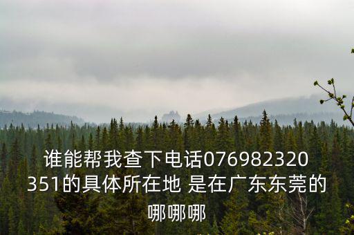 誰能幫我查下電話076982320351的具體所在地 是在廣東東莞的哪哪哪