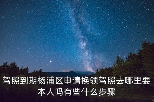 駕照到期楊浦區申請換領駕照去哪里要本人嗎有些什么步驟