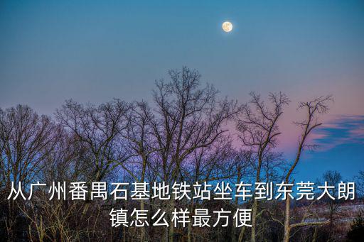 從廣州番禺石基地鐵站坐車到東莞大朗鎮怎么樣最方便