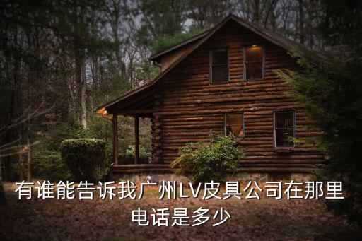 有誰能告訴我廣州LV皮具公司在那里電話是多少