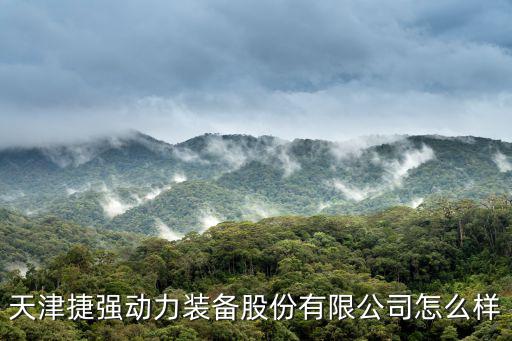 天津捷強(qiáng)動力裝備股份有限公司怎么樣