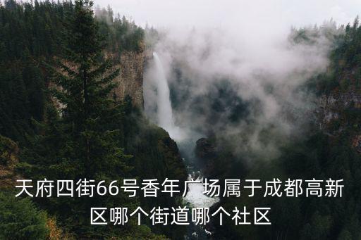 天府四街66號(hào)香年廣場屬于成都高新區(qū)哪個(gè)街道哪個(gè)社區(qū)