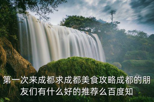 第一次來成都求成都美食攻略成都的朋友們有什么好的推薦么百度知