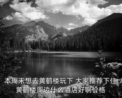 深圳黃鶴樓酒樓，本周末想去黃鶴樓玩下 大家推薦下住黃鶴樓周邊什么酒店好啊價(jià)格