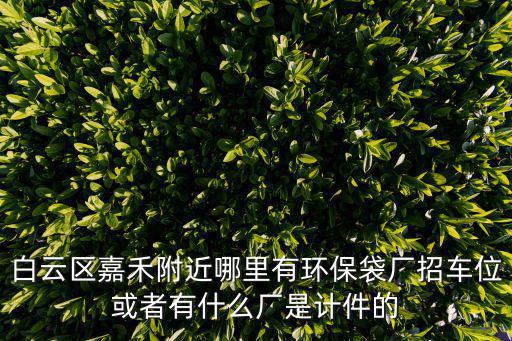 白云區嘉禾附近哪里有環保袋廠招車位或者有什么廠是計件的