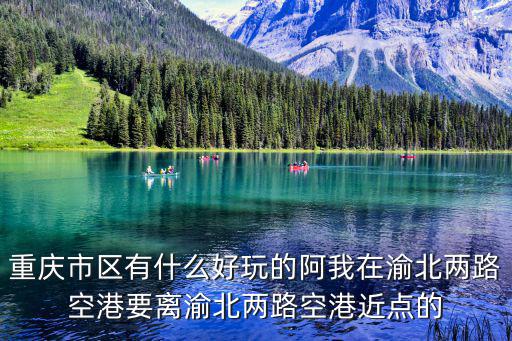 重慶市區有什么好玩的阿我在渝北兩路空港要離渝北兩路空港近點的