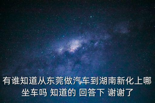有誰知道從東莞做汽車到湖南新化上哪坐車嗎 知道的 回答下 謝謝了