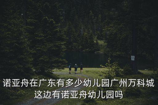 諾亞舟在廣東有多少幼兒園廣州萬科城這邊有諾亞舟幼兒園嗎