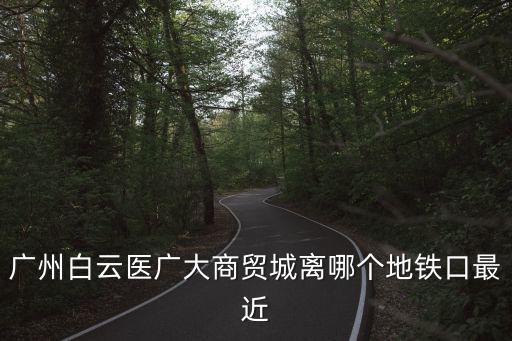 廣州白云醫廣大商貿城離哪個地鐵口最近