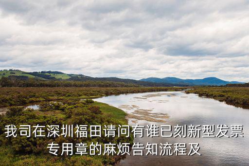 我司在深圳福田請問有誰已刻新型發票專用章的麻煩告知流程及