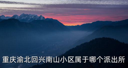 重慶市回興派出所電話，重慶渝北回興南山小區屬于哪個派出所