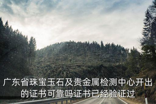 廣東省珠寶玉石及貴金屬檢測中心開出的證書可靠嗎證書已經驗證過