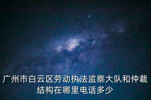 廣州市白云區勞動執法監察大隊和仲裁結構在哪里電話多少