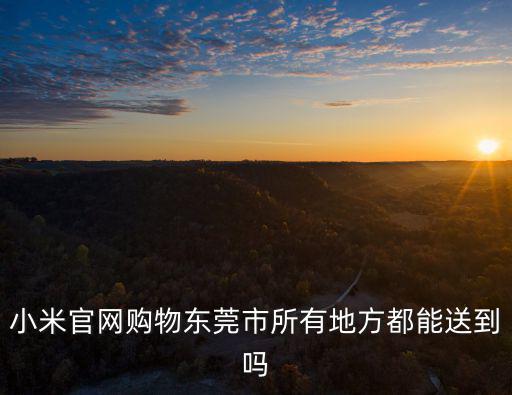 小米官網(wǎng)購物東莞市所有地方都能送到嗎
