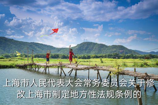 上海市人民代表大會常務委員會關于修改上海市制定地方性法規條例的