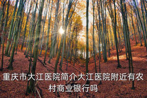 重慶市大江醫院簡介大江醫院附近有農村商業銀行嗎