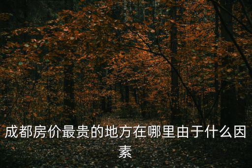 成都市單價最貴的小區(qū)，成都房價最貴的地方在哪里由于什么因素
