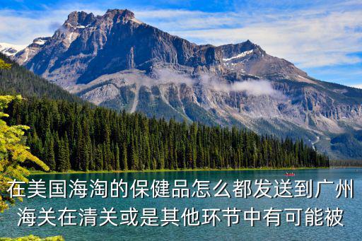 在美國海淘的保健品怎么都發(fā)送到廣州海關在清關或是其他環(huán)節(jié)中有可能被